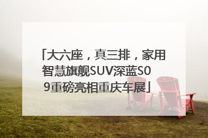 大六座，真三排，家用智慧旗舰SUV深蓝S09重磅亮相重庆车展