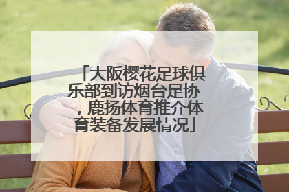 大阪樱花足球俱乐部到访烟台足协，鹿扬体育推介体育装备发展情况