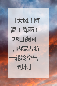 大风！降温！降雨！28日夜间，内蒙古新一轮冷空气到来