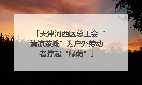 天津河西区总工会“清凉茶摊”为户外劳动者撑起“绿荫”