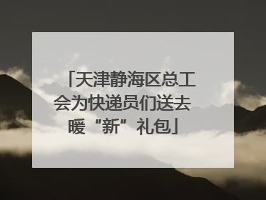 天津静海区总工会为快递员们送去暖“新”礼包