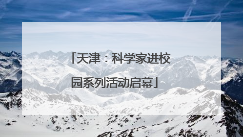 天津：科学家进校园系列活动启幕
