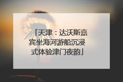 天津：达沃斯嘉宾坐海河游船沉浸式体验津门夜韵