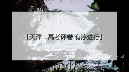 天津：高考评卷 有序进行