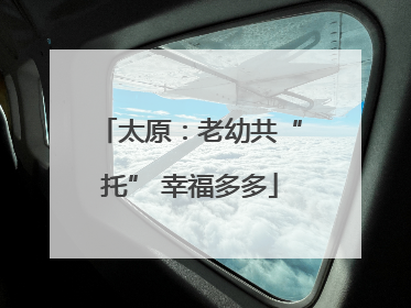 太原：老幼共“托” 幸福多多