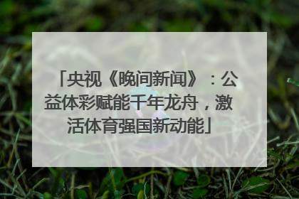 央视《晚间新闻》：公益体彩赋能千年龙舟，激活体育强国新动能