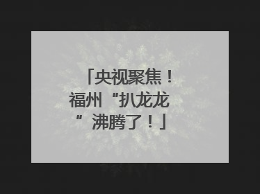 央视聚焦！福州“扒龙龙”沸腾了！