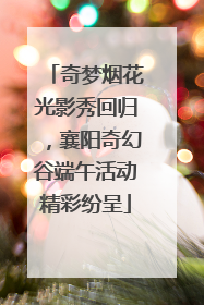 奇梦烟花光影秀回归，襄阳奇幻谷端午活动精彩纷呈