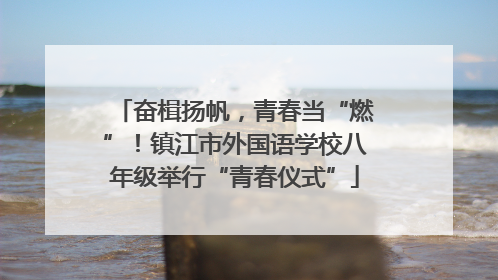 奋楫扬帆，青春当“燃”！镇江市外国语学校八年级举行“青春仪式”