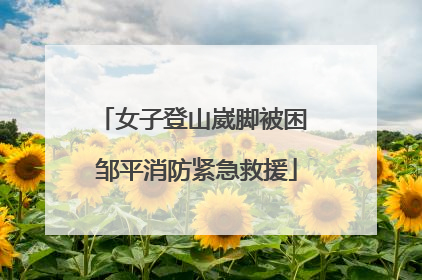 女子登山崴脚被困 邹平消防紧急救援