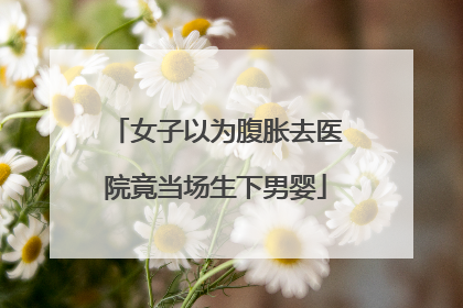 女子以为腹胀去医院竟当场生下男婴