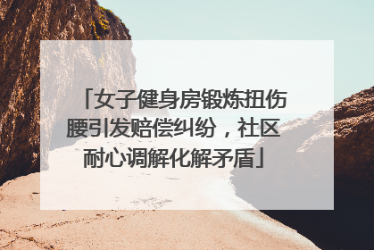 女子健身房锻炼扭伤腰引发赔偿纠纷，社区耐心调解化解矛盾