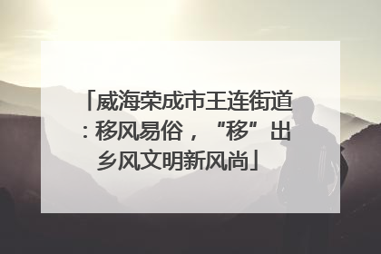 威海荣成市王连街道：移风易俗，“移”出乡风文明新风尚