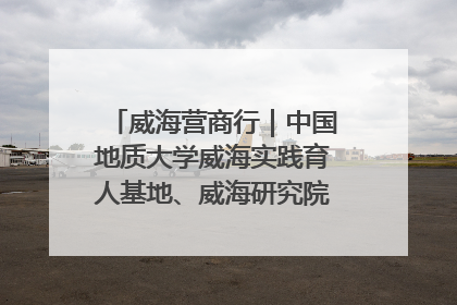 威海营商行｜中国地质大学威海实践育人基地、威海研究院在经开区揭牌
