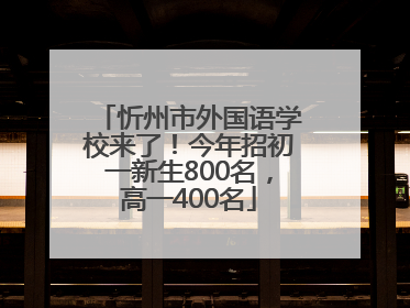 忻州市外国语学校来了！今年招初一新生800名，高一400名