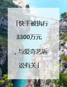 快手被执行3300万元，与爱奇艺诉讼有关