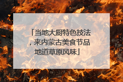 当地大厨特色技法，来内蒙古美食节品地道草原风味