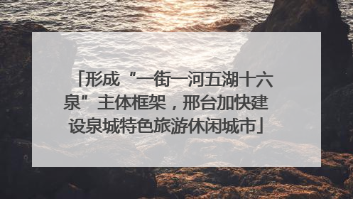形成“一街一河五湖十六泉”主体框架，邢台加快建设泉城特色旅游休闲城市