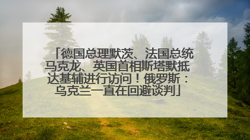 德国总理默茨、法国总统马克龙、英国首相斯塔默抵达基辅进行访问！俄罗斯：乌克兰一直在回避谈判