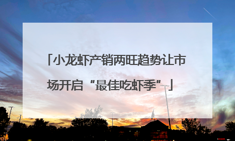 小龙虾产销两旺趋势让市场开启“最佳吃虾季”