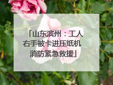 山东滨州：工人右手被卡进压纸机 消防紧急救援