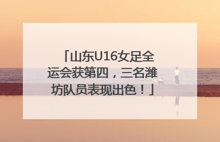 山东U16女足全运会获第四，三名潍坊队员表现出色！