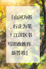 山河为卷，行走为笔！江汉区书写思政教育新答卷