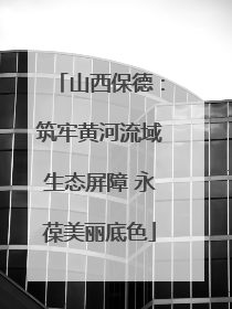 山西保德：筑牢黄河流域生态屏障 永葆美丽底色