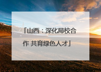山西：深化局校合作 共育绿色人才