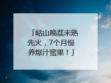 岵山晚荔未熟先火，7个月慢养爆汁蜜果！