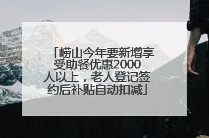 崂山今年要新增享受助餐优惠2000人以上，老人登记签约后补贴自动扣减
