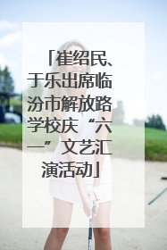 崔绍民、于乐出席临汾市解放路学校庆“六一”文艺汇演活动