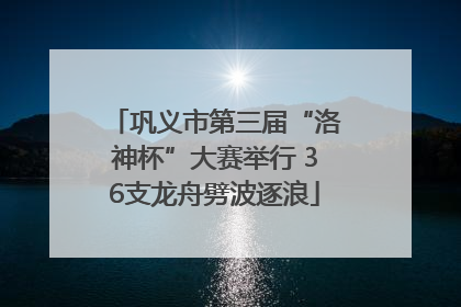 巩义市第三届“洛神杯”大赛举行 36支龙舟劈波逐浪
