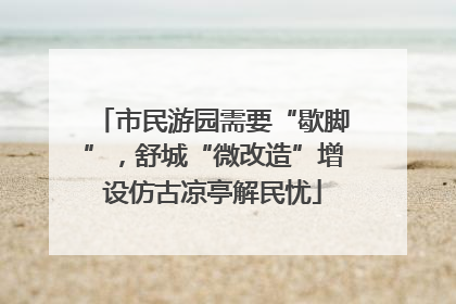 市民游园需要“歇脚”，舒城“微改造”增设仿古凉亭解民忧