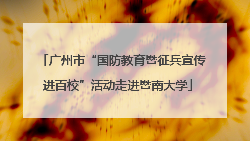 广州市“国防教育暨征兵宣传进百校”活动走进暨南大学