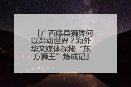广西藤县狮舞何以舞动世界？海外华文媒体探秘“东方狮王”炼成记