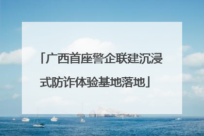 广西首座警企联建沉浸式防诈体验基地落地