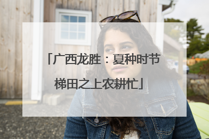 广西龙胜：夏种时节 梯田之上农耕忙