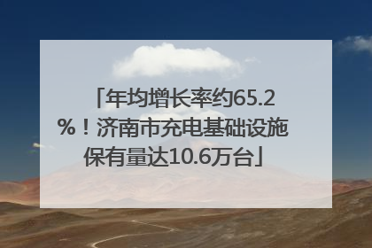 年均增长率约65.2%！济南市充电基础设施保有量达10.6万台