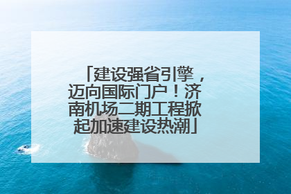 建设强省引擎，迈向国际门户！济南机场二期工程掀起加速建设热潮