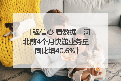 强信心 看数据丨河北前4个月快递业务量同比增40.6%