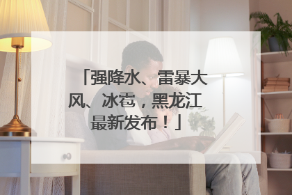 强降水、雷暴大风、冰雹，黑龙江最新发布！