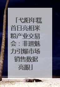 弋阳年糕首日亮相米粉产业交易会：非遗魅力引爆市场 销售数据亮眼