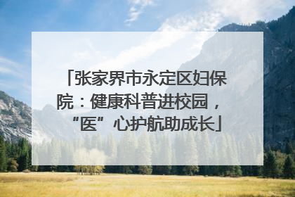 张家界市永定区妇保院：健康科普进校园，“医”心护航助成长