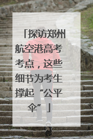 探访郑州航空港高考考点，这些细节为考生撑起“公平伞”