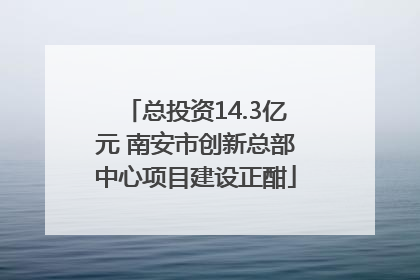 总投资14.3亿元 南安市创新总部中心项目建设正酣