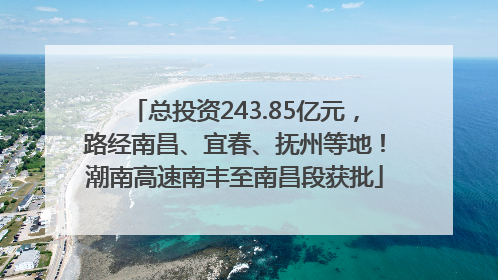 总投资243.85亿元，路经南昌、宜春、抚州等地！潮南高速南丰至南昌段获批
