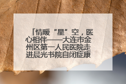 情暖“星”空，医心相伴——大连市金州区第一人民医院走进晨光书院自闭症康复服务中心