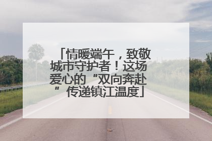 情暖端午，致敬城市守护者！这场爱心的“双向奔赴”传递镇江温度