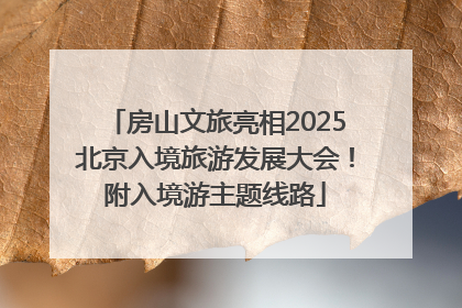 房山文旅亮相2025北京入境旅游发展大会！附入境游主题线路